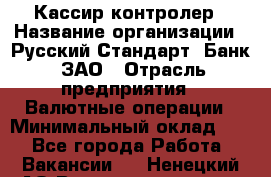 Кассир-контролер › Название организации ­ Русский Стандарт, Банк, ЗАО › Отрасль предприятия ­ Валютные операции › Минимальный оклад ­ 1 - Все города Работа » Вакансии   . Ненецкий АО,Великовисочное с.